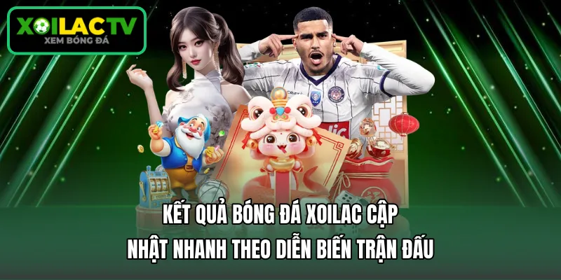 Kết quả bóng đá Xoilac cập nhật nhanh theo diễn biến trận đấu