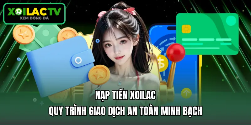 Nạp Tiền Xoilac - Quy Trình Giao Dịch An Toàn Minh Bạch