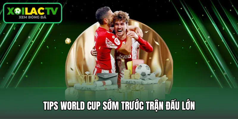 Tips world cup sớm trước trận đấu lớn